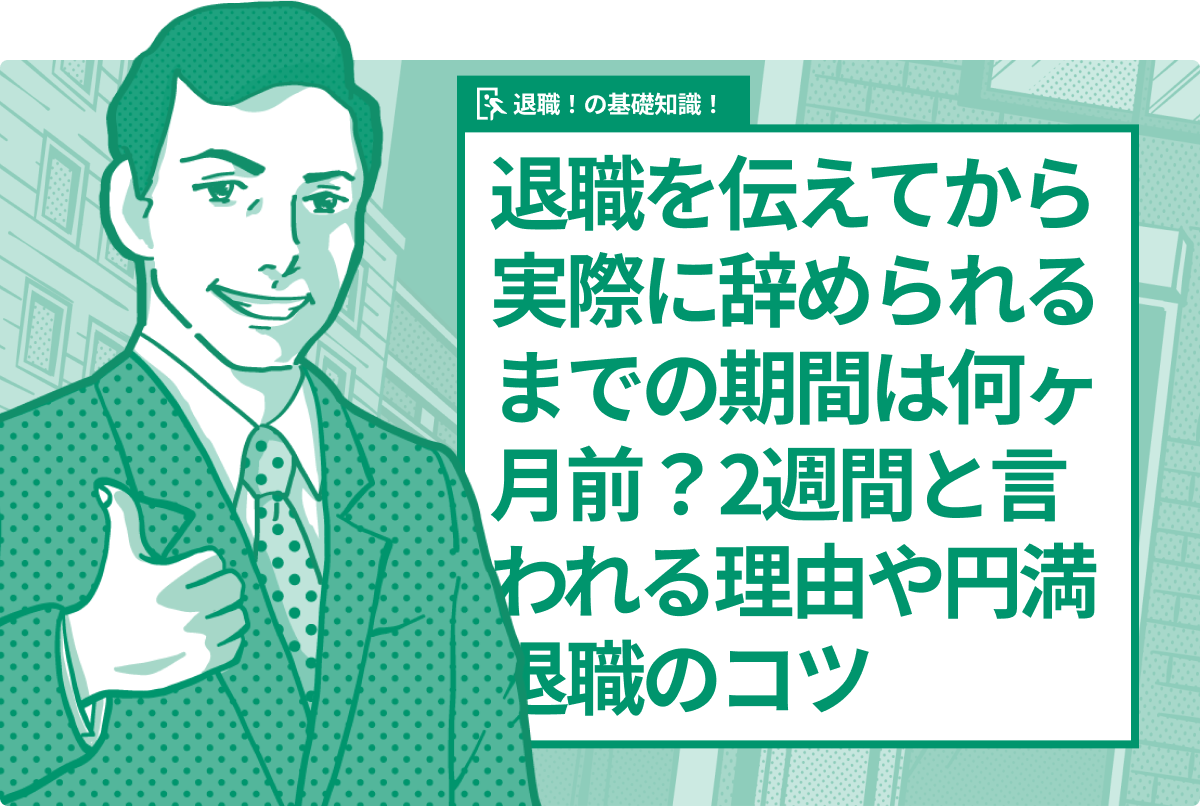 退職を伝えてから実際に辞められるまでの期間は何ヶ月前?2週間と言われる理由や円満退職のコツ