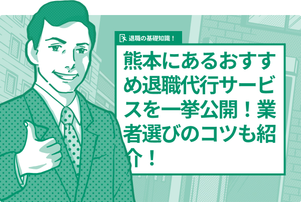 熊本にあるおすすめ退職代行サービスを一挙公開！業者選びのコツも紹介！